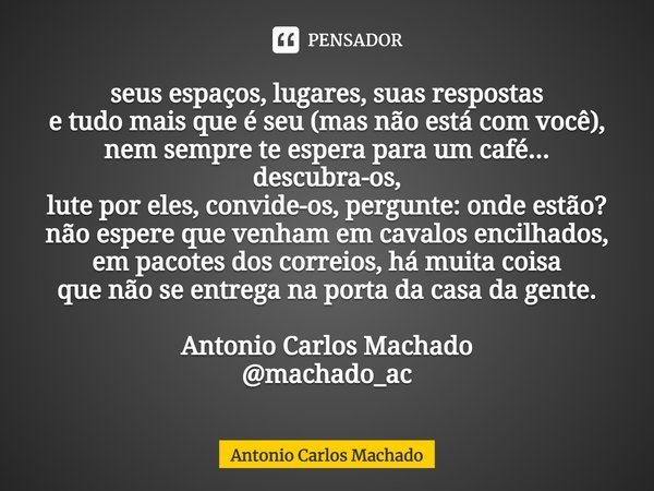 ⁠seus espaços, lugares, suas respostas e tudo mais que é seu (mas não está com você), nem sempre te espera para um café... descubra-os, lute por eles, convide-o... Frase de Antonio Carlos Machado.