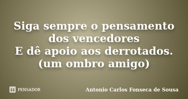 Siga sempre o pensamento dos vencedores E dê apoio aos derrotados. (um ombro amigo)... Frase de Antonio Carlos Fonseca de Sousa.