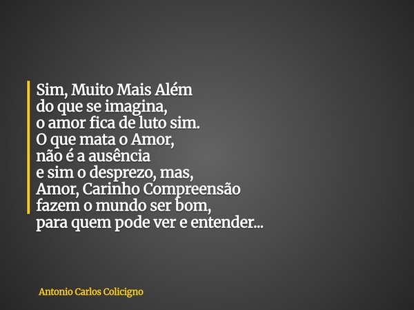 Sim, Muito Mais Além do que se imagina, o amor fica de luto sim. O que mata o Amor, não é a ausência e sim o desprezo, mas, Amor, Carinho Compreensão fazem o mu... Frase de Antonio Carlos Colicigno.