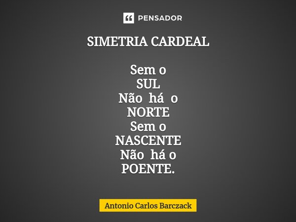 ⁠SIMETRIA CARDEAL Sem o SUL Não há o NORTE Sem o NASCENTE Não há o POENTE.... Frase de Antonio Carlos Barczack.