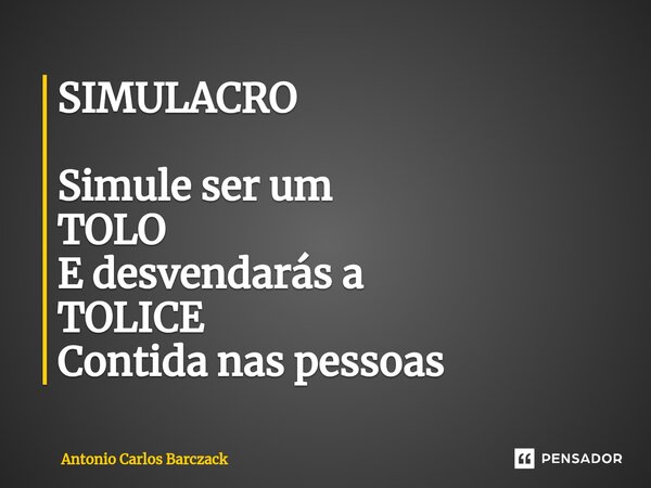 ⁠SIMULACRO Simule ser um TOLO E desvendarás a TOLICE Contida nas pessoas... Frase de Antonio Carlos Barczack.