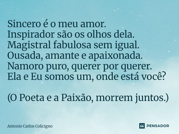 Sincero é o meu amor. Inspirador são os olhos dela. Magistral fabulosa sem igual. Ousada, amante e apaixonada. Namoro puro, querer por querer. Ela e Eu somos u... Frase de Antonio Carlos Colicigno.