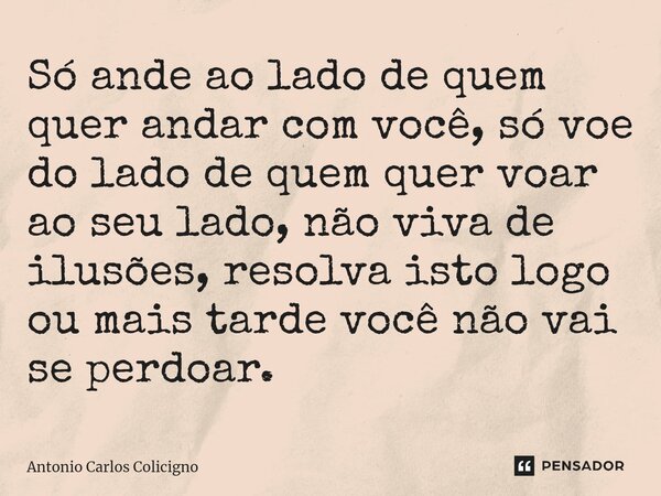 ⁠Só ande ao lado de quem quer andar com você, só voe do lado de quem quer voar ao seu lado, não viva de ilusões, resolva isto logo ou mais tarde você não vai se... Frase de Antonio Carlos Colicigno.