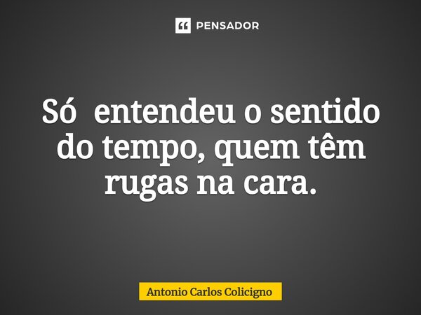 ⁠Só entendeu o sentido do tempo, quem têm rugas na cara.... Frase de Antonio Carlos Colicigno.