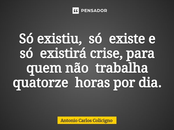 ⁠Só existiu, só existe e só existirá crise, para quem não trabalha quatorze horas por dia.... Frase de Antonio Carlos Colicigno.