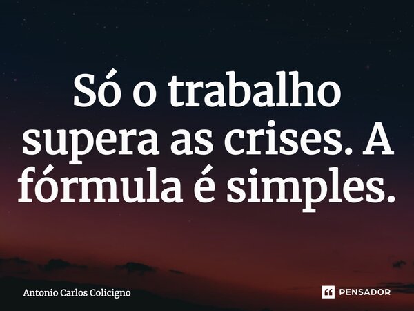 ⁠Só o trabalho supera as crises. A fórmula é simples.... Frase de Antonio Carlos Colicigno.