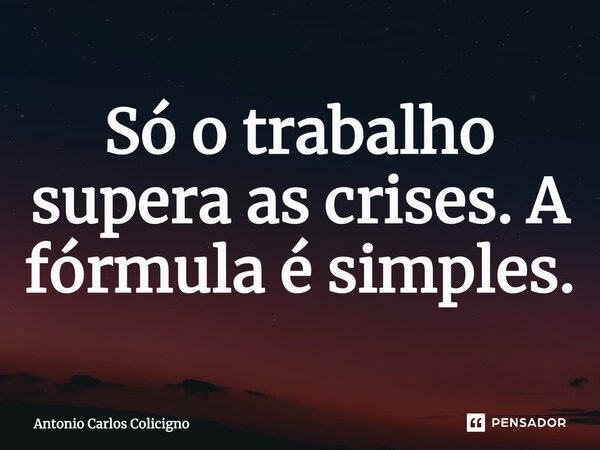 ⁠Só o trabalho supera as crises, afórmula é simples.... Frase de Antonio Carlos Colicigno.