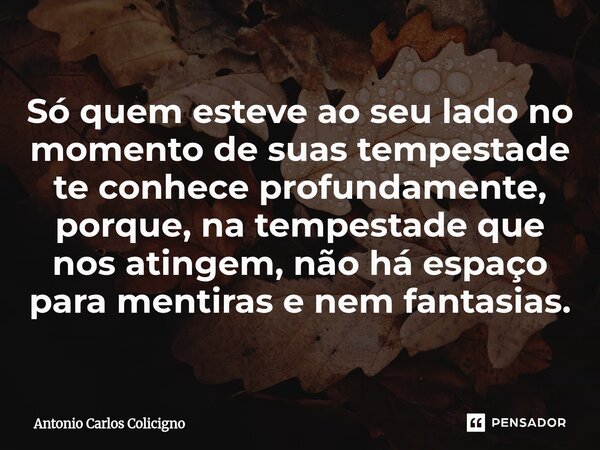 Só quem esteve ao seu lado no momento de suas tempestade te conhece profundamente, porque, na tempestade que nos atingem, não há espaço para mentiras e nem fant... Frase de Antonio Carlos Colicigno.