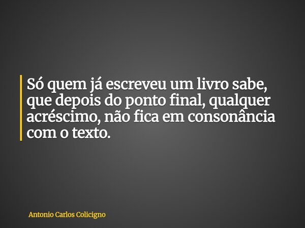 Só quem já escreveu um livro sabe, que depois do ponto final, qualquer acréscimo, não fica em consonância com o texto.... Frase de Antonio Carlos Colicigno.