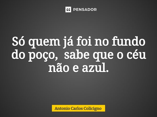 ⁠Só quem já foi no fundo do poço, sabe que o céu não e azul.... Frase de Antonio Carlos Colicigno.