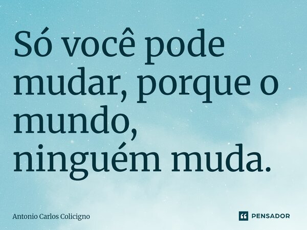 ⁠Só você pode mudar, porque o mundo, ninguém muda.... Frase de Antonio Carlos Colicigno.