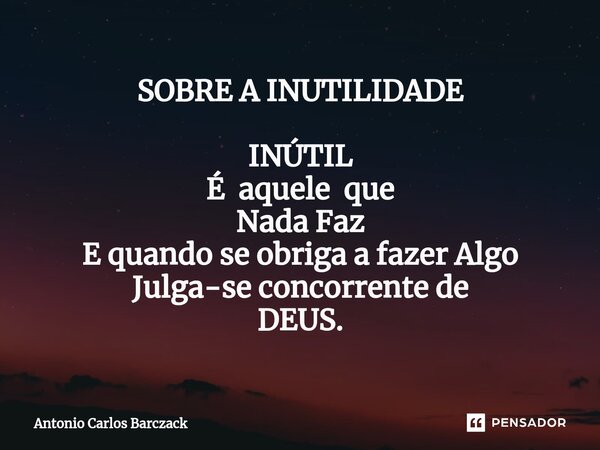 ⁠SOBRE A INUTILIDADE INÚTIL É aquele que Nada Faz E quando se obriga a fazer Algo Julga-se concorrente de DEUS.... Frase de Antonio Carlos Barczack.