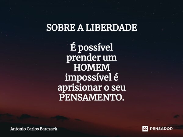 ⁠SOBRE A LIBERDADE É possível prender um HOMEM impossível é aprisionar o seu PENSAMENTO.... Frase de Antonio Carlos Barczack.