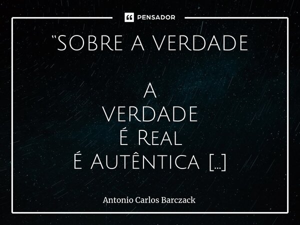 ⁠“SOBRE A VERDADE A VERDADE É Real É Autêntica É Conforme É Sincera É vera É Lúcida É Transparente É inexcedível É inextinguível É inexterminavel É Axiomatica É... Frase de Antonio Carlos Barczack.