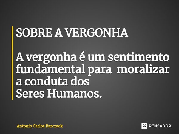 ⁠SOBRE A VERGONHA A vergonha é um sentimento fundamental para moralizar a conduta dos Seres Humanos.... Frase de Antonio Carlos Barczack.