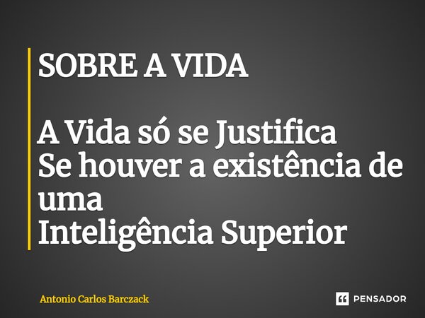 ⁠SOBRE A VIDA A Vida só se Justifica Se houver a existência de uma Inteligência Superior... Frase de Antonio Carlos Barczack.