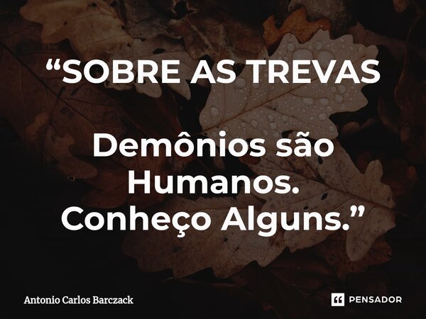 ⁠“SOBRE AS TREVAS Demônios são Humanos. Conheço Alguns.”... Frase de Antonio Carlos Barczack.