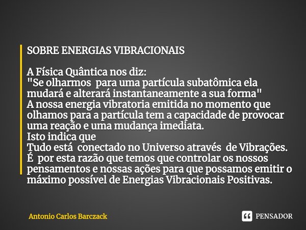 ⁠SOBRE ENERGIAS VIBRACIONAIS A Física Quântica nos diz: "Se olharmos para uma partícula subatômica ela mudará e alterará instantaneamente a sua forma"... Frase de Antonio Carlos Barczack.