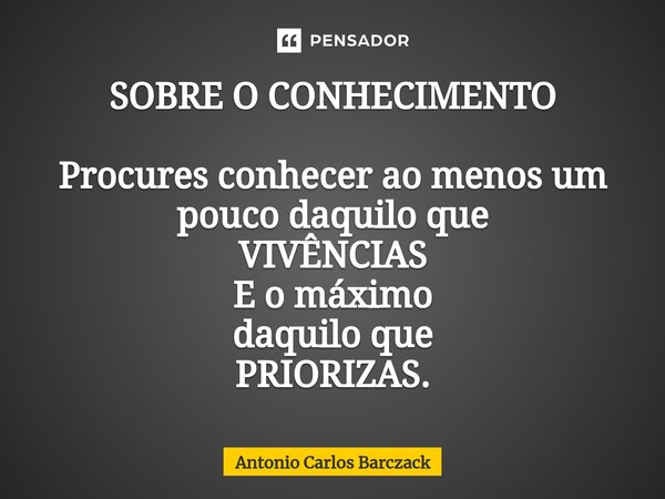 ⁠SOBRE O CONHECIMENTO Procures conhecer ao menos um pouco daquilo que VIVÊNCIAS E o máximo daquilo que PRIORIZAS.... Frase de Antonio Carlos Barczack.