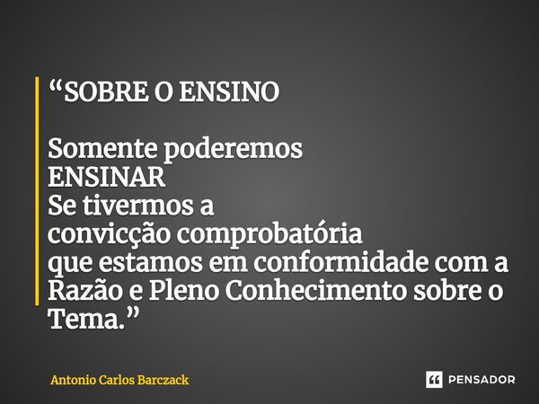 ⁠“SOBRE O ENSINO Somente poderemos ENSINAR Se tivermos a convicção comprobatória que estamos em conformidade com a Razão e Pleno Conhecimento sobre o Tema.”... Frase de Antonio Carlos Barczack.