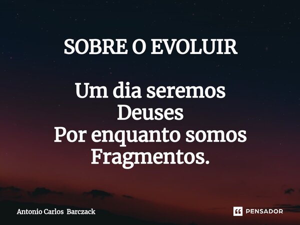 ⁠SOBRE O EVOLUIR Um dia seremos Deuses Por enquanto somos Fragmentos.... Frase de Antonio Carlos Barczack.