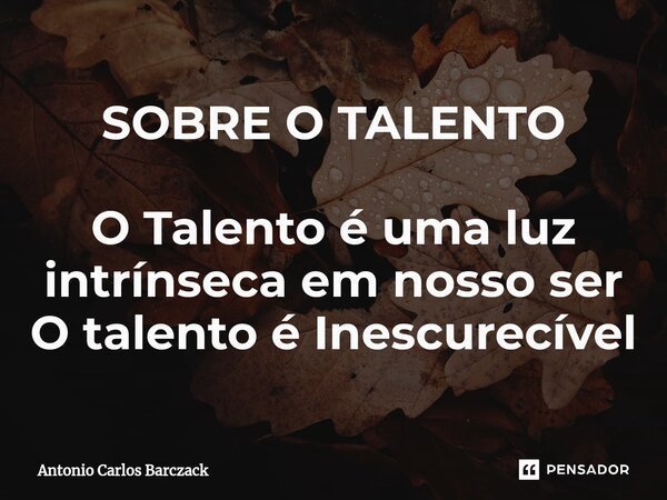 ⁠SOBRE O TALENTO O Talento é uma luz intrínseca em nosso ser O talento é Inescurecível... Frase de Antonio Carlos Barczack.