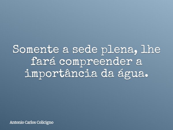 Somente a sede plena, lhe fará compreender a importância da água.... Frase de Antonio Carlos Colicigno.