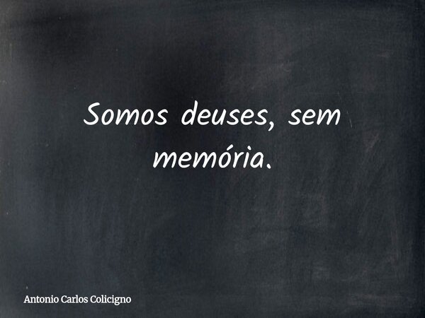 Somos deuses, sem memória.... Frase de Antonio Carlos Colicigno.