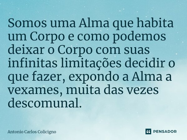 Somos uma Alma que habita um Corpo e como podemos deixar o Corpo com suas infinitas limitações decidir o que fazer, expondo a Alma a vexames, muita das vezes de... Frase de Antonio Carlos Colicigno.