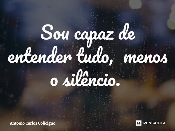 Sou capaz de entender tudo, menos o silêncio. ⁠... Frase de Antonio Carlos Colicigno.