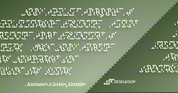 SOU FELIZ PORQUE A FELICIDADE EXISTE, FICO TRISTE POR EXISTIR A TRISTEZA, MAS SOU FORTE PARA SUPERAR OS OBSTÁCULOS DA VIDA.... Frase de Antonio Carlos Jardim.