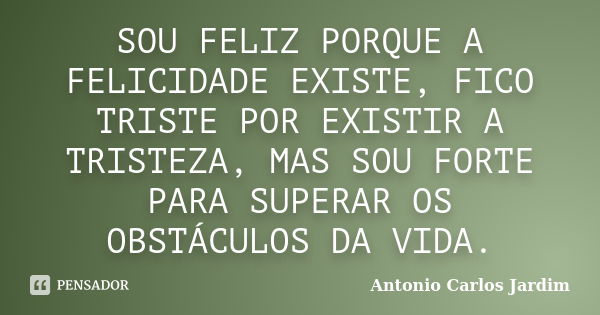 SOU FELIZ PORQUE A FELICIDADE EXISTE, FICO TRISTE POR EXISTIR A TRISTEZA, MAS SOU FORTE PARA SUPERAR OS OBSTÁCULOS DA VIDA.... Frase de Antonio Carlos Jardim.