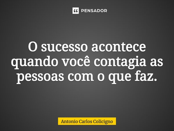 O sucesso acontece quando você contagia as pessoas com ⁠o que faz.... Frase de Antonio Carlos Colicigno.