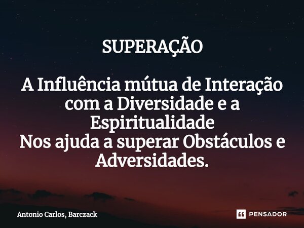 ⁠⁠SUPERAÇÃO A Influência mútua de Interação com a Diversidade e a Espiritualidade Nos ajuda a superar Obstáculos e Adversidades.... Frase de Antonio Carlos, Barczack.