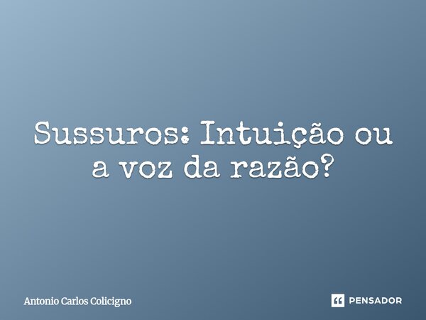 Sussuros: ⁠Intuição ou a voz da razão?... Frase de Antonio Carlos Colicigno.