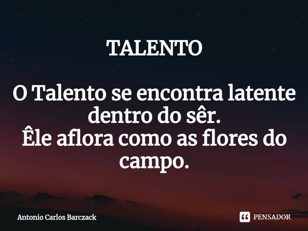 ⁠TALENTO O Talento se encontra latente dentro do sêr. Êle aflora como as flores do campo.... Frase de Antonio Carlos Barczack.