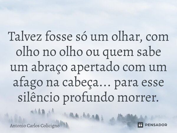 Talvez fosse só um olhar, com olho no olho ou quem sabe um abraço apertado com um afago na cabeça...⁠ para esse silêncio profundo morrer.... Frase de Antonio Carlos Colicigno.