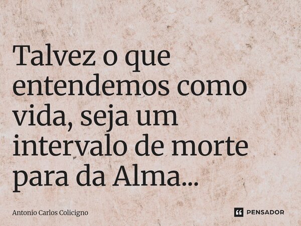 ⁠Talvez o que entendemos como vida, seja um intervalo de morte para da Alma...... Frase de Antonio Carlos Colicigno.