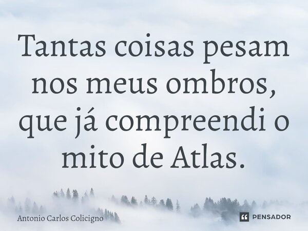 ⁠Tantas coisas pesam nos meus ombros, que já compreendi o mito de Atlas.... Frase de Antonio Carlos Colicigno.