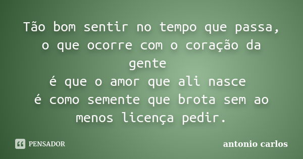 Tão bom sentir no tempo que passa, o que ocorre com o coração da gente é que o amor que ali nasce é como semente que brota sem ao menos licença pedir.... Frase de Antonio Carlos.