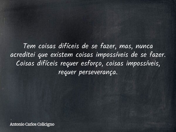 Tem coisas difíceis de se fazer, mas, nunca acreditei que existem coisas impossíveis de se fazer. Coisas difíceis requer esforço, coisas impossíveis, requer per... Frase de Antonio Carlos Colicigno.