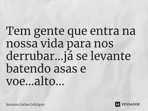 ⁠ Tem gente que entra na nossa vida para nos derrubar...já se levante batendo asas e voe...alto...... Frase de Antonio Carlos Colicigno.