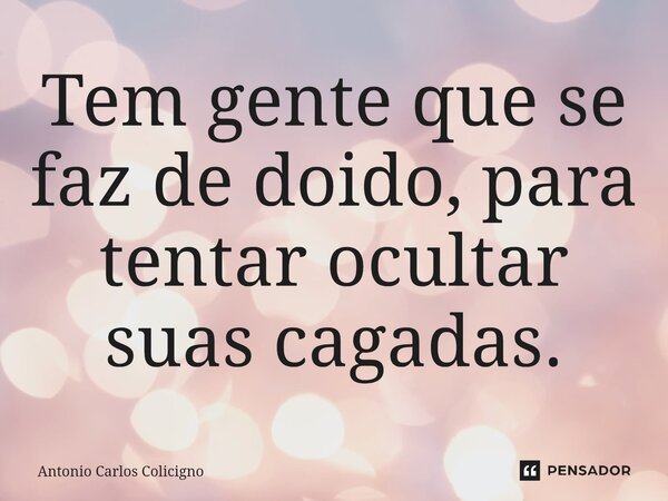 ⁠Tem gente que se faz de doido, para tentar ocultar suas cagadas.... Frase de Antonio Carlos Colicigno.