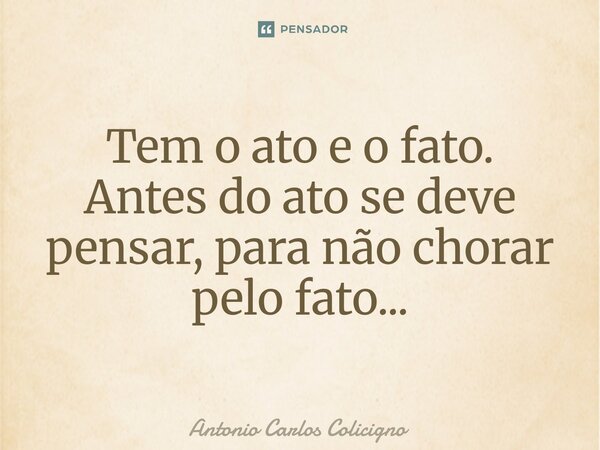 ⁠Tem o ato e o fato. Antes do ato se deve pensar, para não chorar pelo fato...... Frase de Antonio Carlos Colicigno.