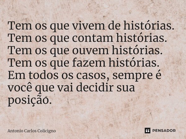 ⁠Tem os que vivem de histórias. Tem os que contam histórias. Tem os que ouvem histórias. Tem os que fazem histórias. Em todos os casos, sempre é você que vai de... Frase de Antonio Carlos Colicigno.