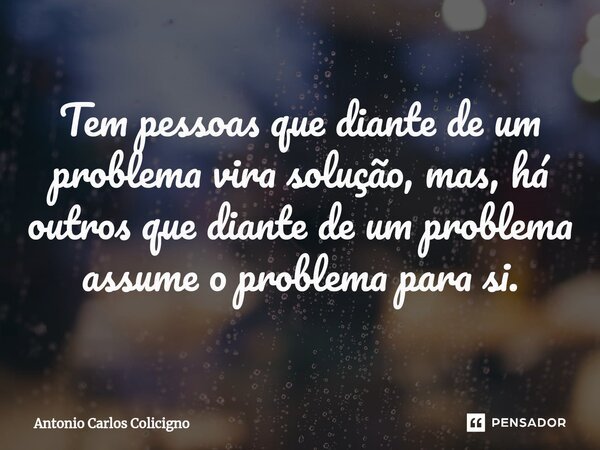 Tem pessoas que diante de um problema vira solução, mas, há outros que diante de um problema⁠ assume o problema para si.... Frase de Antonio Carlos Colicigno.