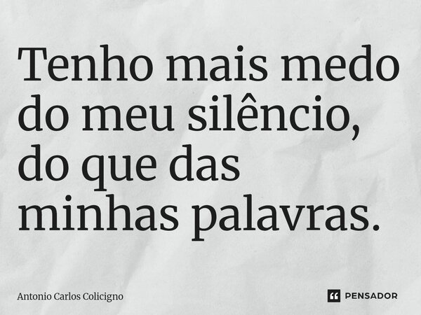 ⁠Tenho mais medo do meu silêncio, do que das minhas palavras.... Frase de Antonio Carlos Colicigno.