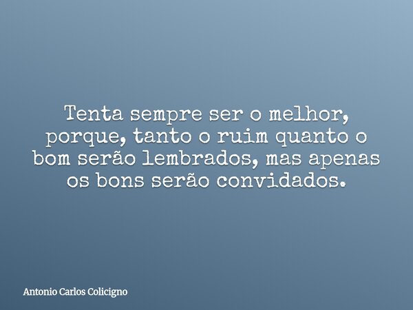 Tenta sempre ser o melhor, porque, tanto o ruim quanto o bom serão lembrados, mas apenas os bons serão convidados.... Frase de Antonio Carlos Colicigno.