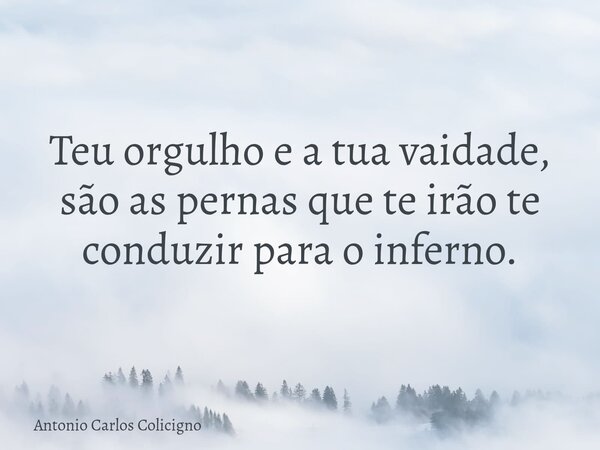 Teu orgulho e a tua vaidade, são as pernas que te irão te conduzir para o inferno.... Frase de Antonio Carlos Colicigno.