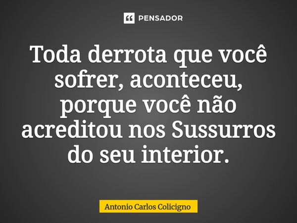 ⁠Toda derrota que você sofrer, aconteceu, porque você não acreditou nos Sussurros do seu interior.... Frase de Antonio Carlos Colicigno.